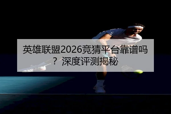 英雄联盟2026竞猜平台靠谱吗？深度评测揭秘